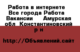 Работа в интернете - Все города Работа » Вакансии   . Амурская обл.,Константиновский р-н